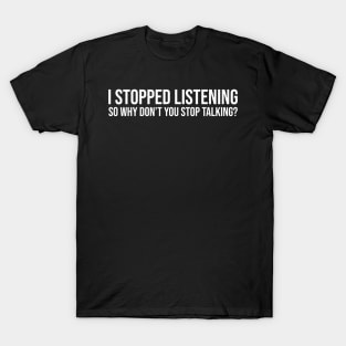 I stopped listening, so why don’t you stop talking T-Shirt
